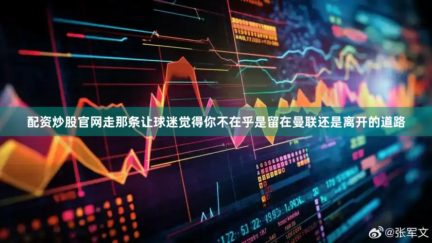 配资炒股官网走那条让球迷觉得你不在乎是留在曼联还是离开的道路
