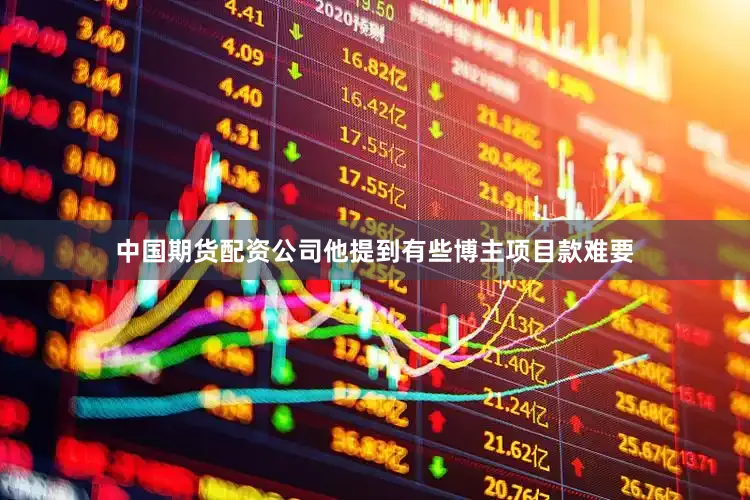 中国期货配资公司他提到有些博主项目款难要