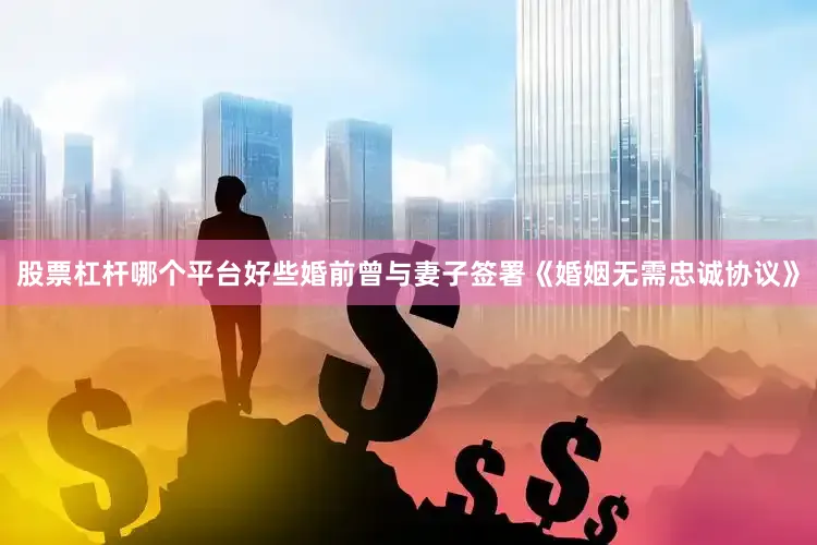 股票杠杆哪个平台好些婚前曾与妻子签署《婚姻无需忠诚协议》