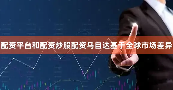 配资平台和配资炒股配资马自达基于全球市场差异