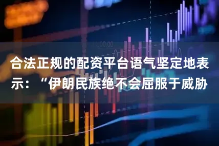 合法正规的配资平台语气坚定地表示：“伊朗民族绝不会屈服于威胁