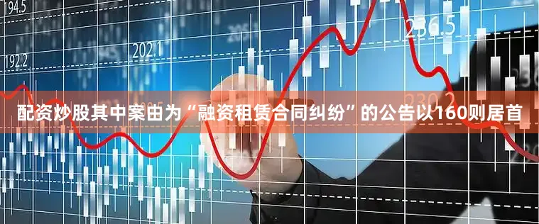 配资炒股其中案由为“融资租赁合同纠纷”的公告以160则居首