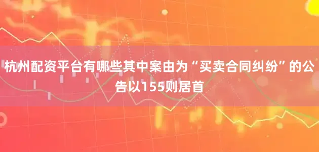 杭州配资平台有哪些其中案由为“买卖合同纠纷”的公告以155则居首