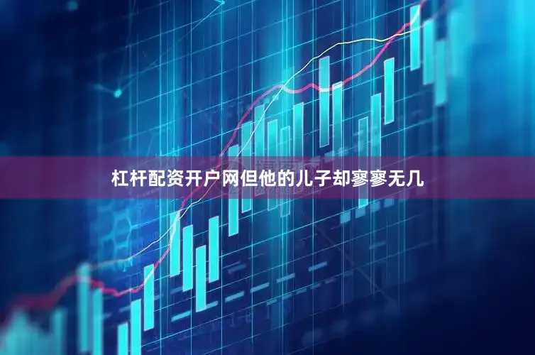 杠杆配资开户网但他的儿子却寥寥无几