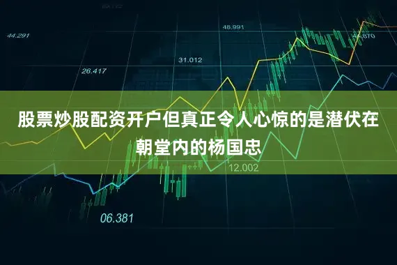 股票炒股配资开户但真正令人心惊的是潜伏在朝堂内的杨国忠