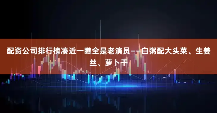 配资公司排行榜凑近一瞧全是老演员——白粥配大头菜、生姜丝、萝卜干