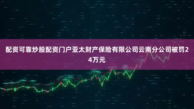 配资可靠炒股配资门户亚太财产保险有限公司云南分公司被罚24万元