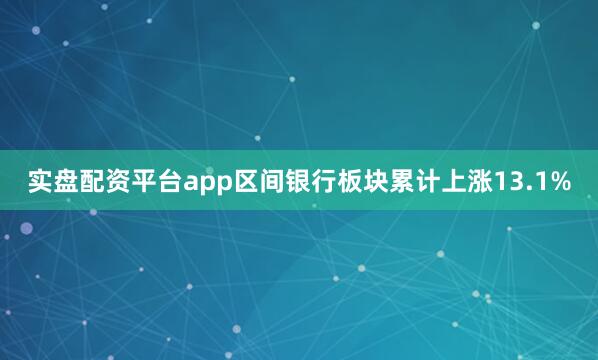 实盘配资平台app区间银行板块累计上涨13.1%
