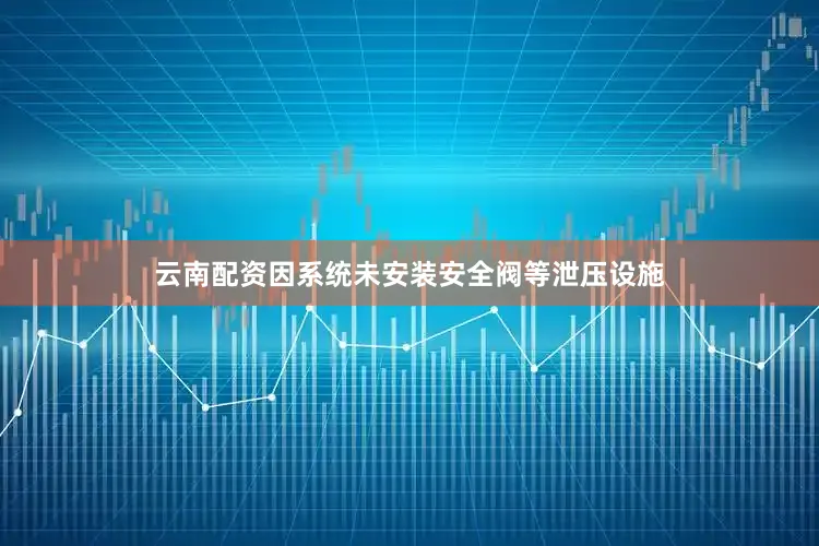 云南配资因系统未安装安全阀等泄压设施