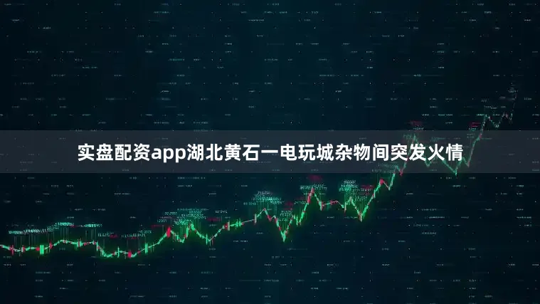 实盘配资app湖北黄石一电玩城杂物间突发火情