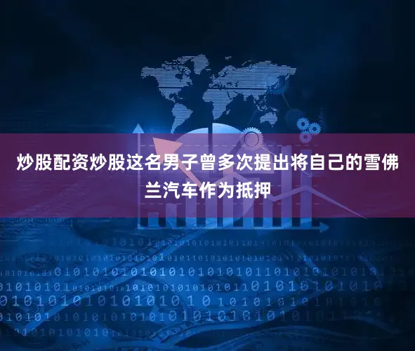 炒股配资炒股这名男子曾多次提出将自己的雪佛兰汽车作为抵押