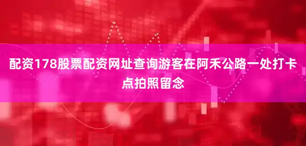 配资178股票配资网址查询游客在阿禾公路一处打卡点拍照留念