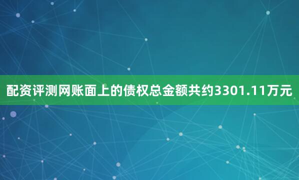 配资评测网账面上的债权总金额共约3301.11万元