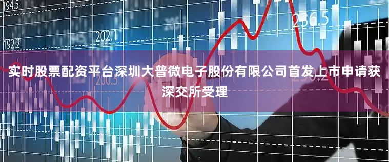 实时股票配资平台深圳大普微电子股份有限公司首发上市申请获深交所受理