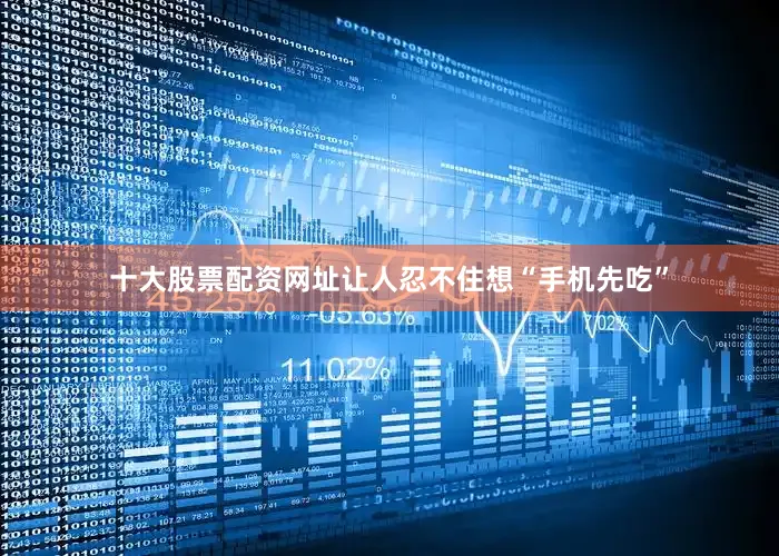 十大股票配资网址让人忍不住想“手机先吃”
