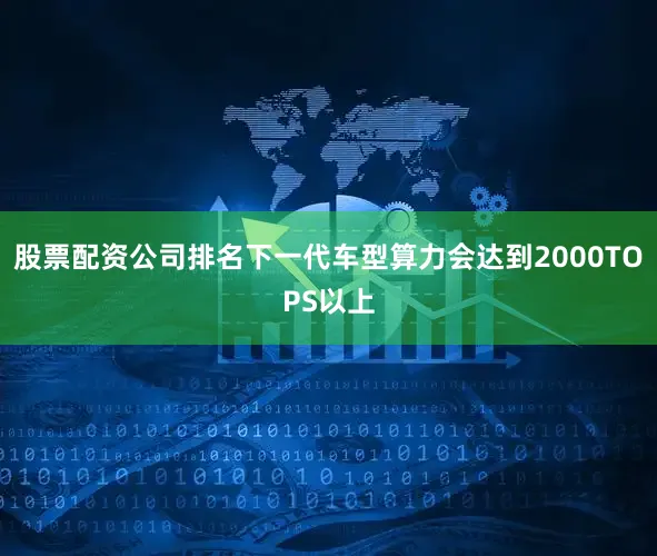 股票配资公司排名下一代车型算力会达到2000TOPS以上