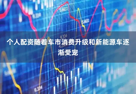 个人配资随着车市消费升级和新能源车逐渐受宠