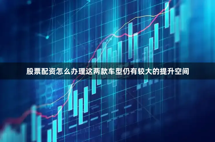 股票配资怎么办理这两款车型仍有较大的提升空间