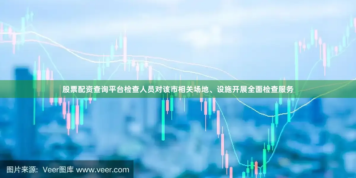 股票配资查询平台检查人员对该市相关场地、设施开展全面检查服务