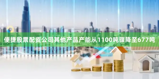 便捷股票配资公司其他产品产能从1100吨骤降至677吨