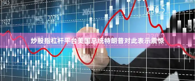炒股指杠杆平台美国总统特朗普对此表示震惊