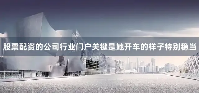 股票配资的公司行业门户关键是她开车的样子特别稳当