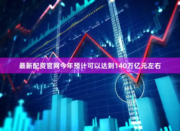 最新配资官网今年预计可以达到140万亿元左右