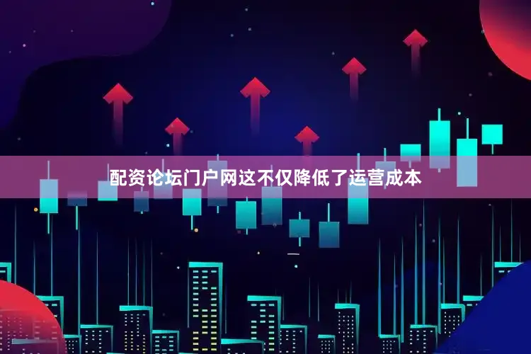 配资论坛门户网这不仅降低了运营成本