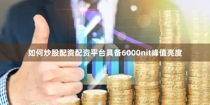 如何炒股配资配资平台具备6000nit峰值亮度