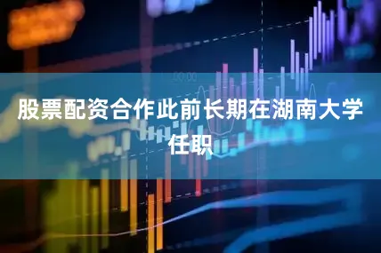 股票配资合作此前长期在湖南大学任职