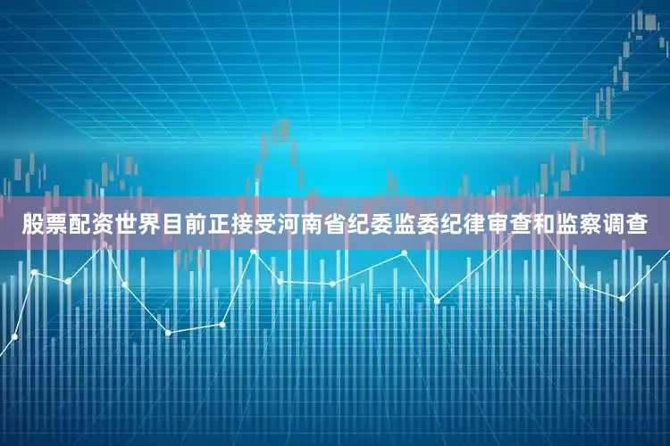 股票配资世界目前正接受河南省纪委监委纪律审查和监察调查