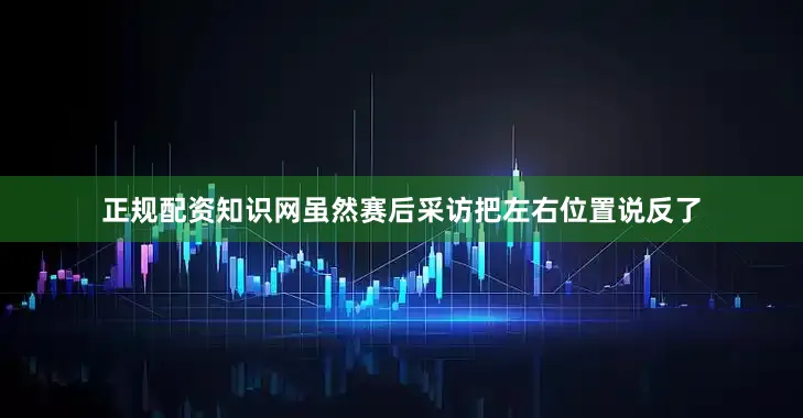 正规配资知识网虽然赛后采访把左右位置说反了