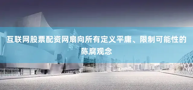 互联网股票配资网扇向所有定义平庸、限制可能性的陈腐观念