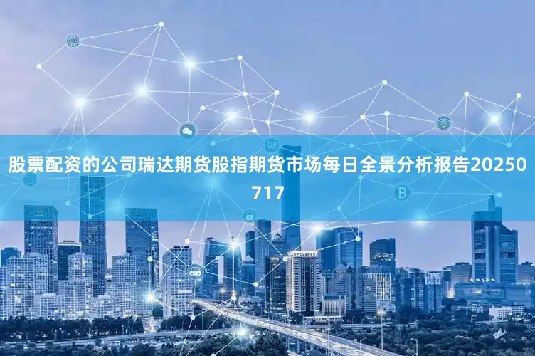 股票配资的公司瑞达期货股指期货市场每日全景分析报告20250717