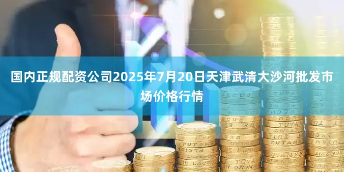 国内正规配资公司2025年7月20日天津武清大沙河批发市场价格行情