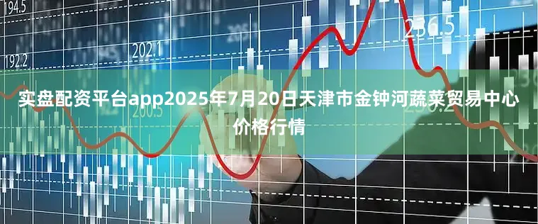 实盘配资平台app2025年7月20日天津市金钟河蔬菜贸易中心价格行情