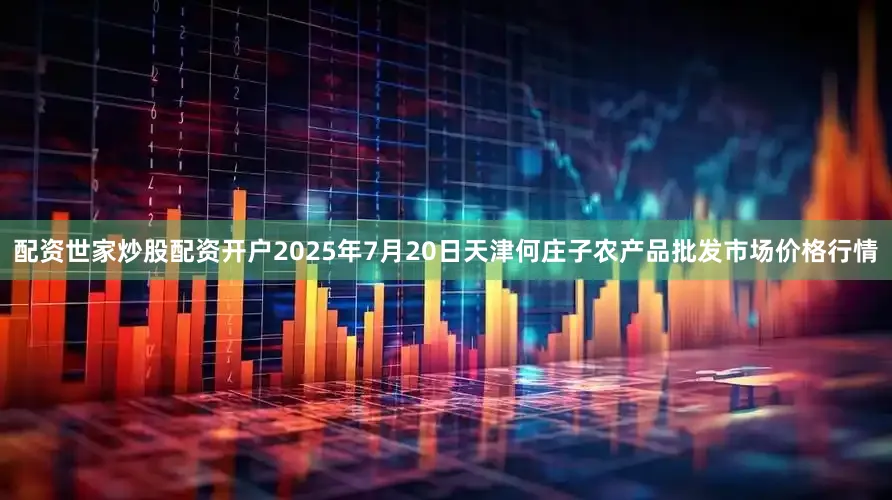 配资世家炒股配资开户2025年7月20日天津何庄子农产品批发市场价格行情