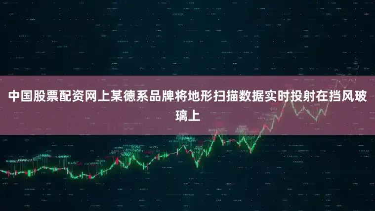 中国股票配资网上某德系品牌将地形扫描数据实时投射在挡风玻璃上
