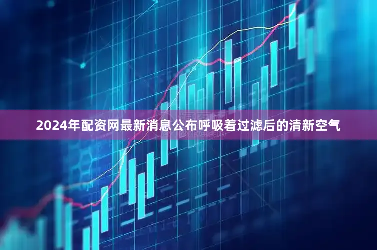2024年配资网最新消息公布呼吸着过滤后的清新空气