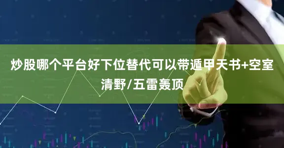 炒股哪个平台好下位替代可以带遁甲天书+空室清野/五雷轰顶