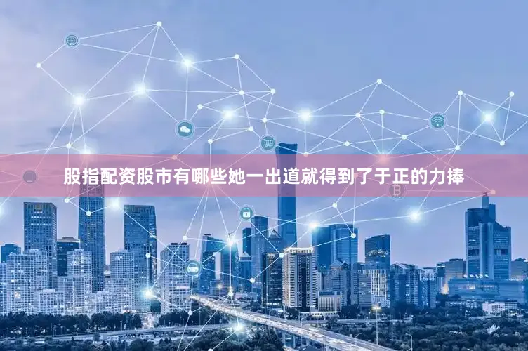 股指配资股市有哪些她一出道就得到了于正的力捧
