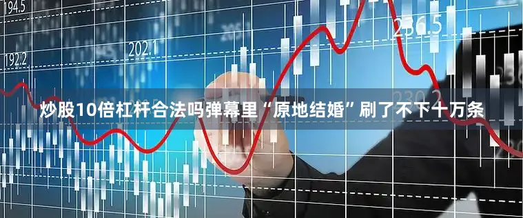 炒股10倍杠杆合法吗弹幕里“原地结婚”刷了不下十万条