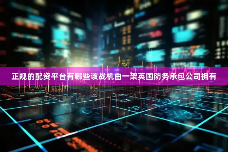 正规的配资平台有哪些该战机由一架英国防务承包公司拥有