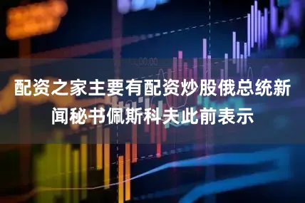 配资之家主要有配资炒股俄总统新闻秘书佩斯科夫此前表示