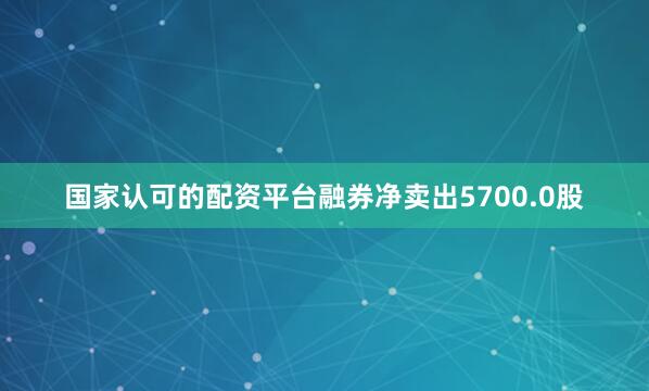 国家认可的配资平台融券净卖出5700.0股