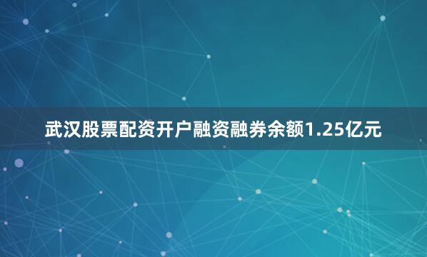 武汉股票配资开户融资融券余额1.25亿元