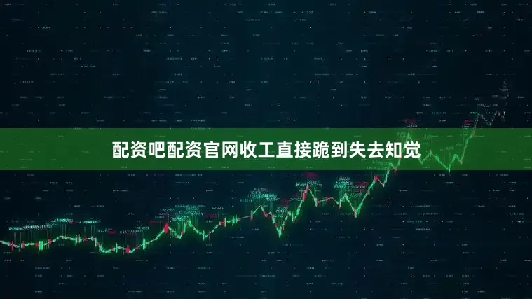配资吧配资官网收工直接跪到失去知觉