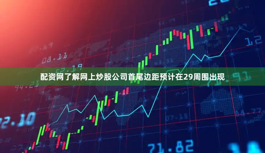 配资网了解网上炒股公司首尾边距预计在29周围出现