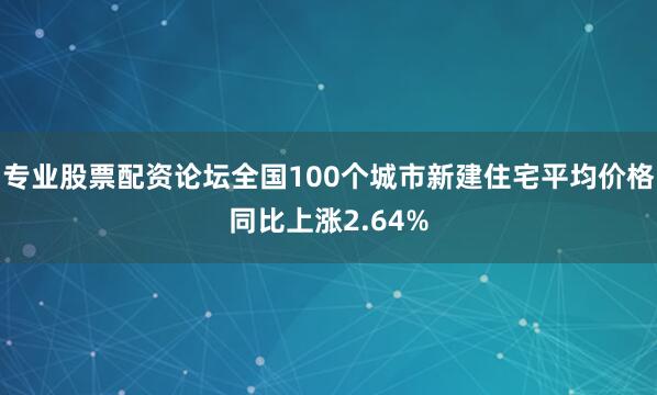 专业股票配资论坛全国100个城市新建住宅平均价格同比上涨2.64%