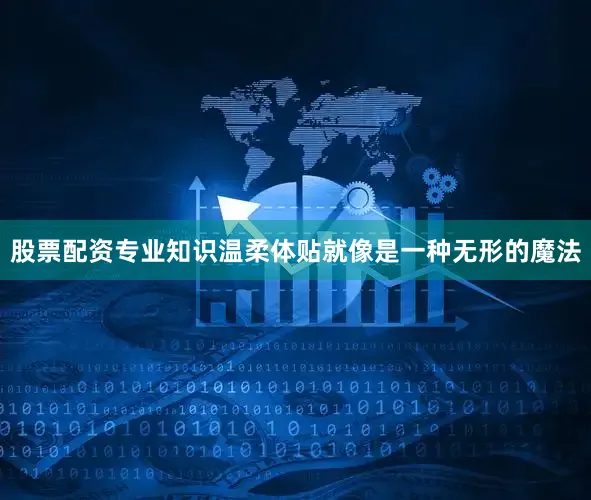 股票配资专业知识温柔体贴就像是一种无形的魔法